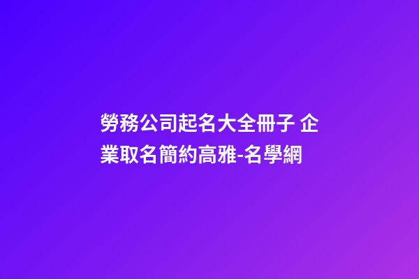 勞務公司起名大全冊子 企業取名簡約高雅-名學網-第1張-公司起名-玄機派